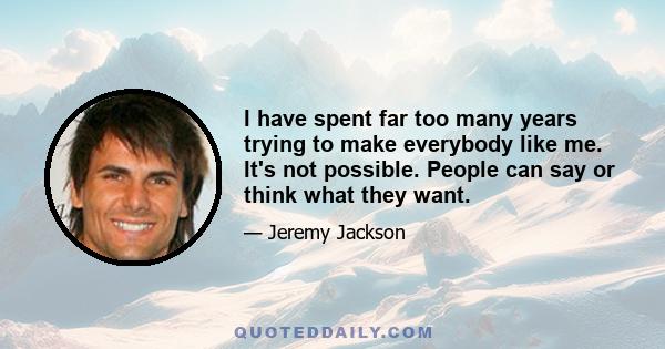 I have spent far too many years trying to make everybody like me. It's not possible. People can say or think what they want.