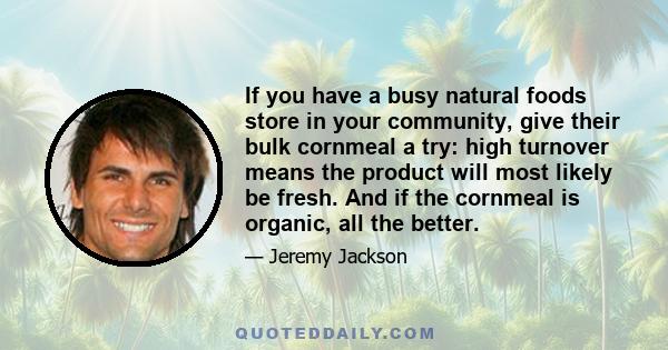 If you have a busy natural foods store in your community, give their bulk cornmeal a try: high turnover means the product will most likely be fresh. And if the cornmeal is organic, all the better.