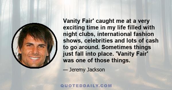 Vanity Fair' caught me at a very exciting time in my life filled with night clubs, international fashion shows, celebrities and lots of cash to go around. Sometimes things just fall into place. 'Vanity Fair' was one of