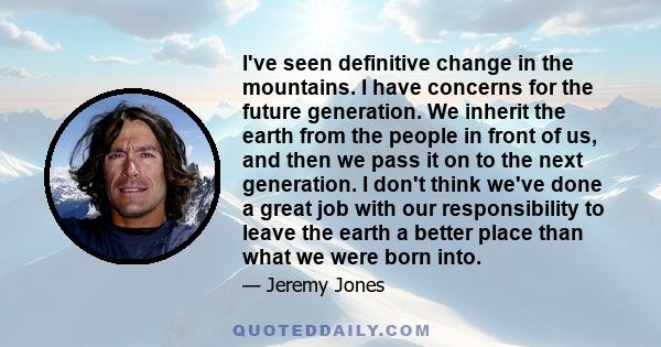 I've seen definitive change in the mountains. I have concerns for the future generation. We inherit the earth from the people in front of us, and then we pass it on to the next generation. I don't think we've done a