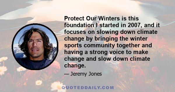 Protect Our Winters is this foundation I started in 2007, and it focuses on slowing down climate change by bringing the winter sports community together and having a strong voice to make change and slow down climate