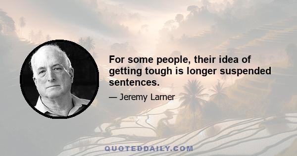 For some people, their idea of getting tough is longer suspended sentences.