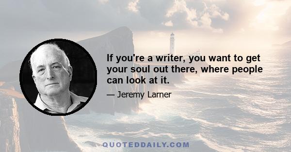 If you're a writer, you want to get your soul out there, where people can look at it.