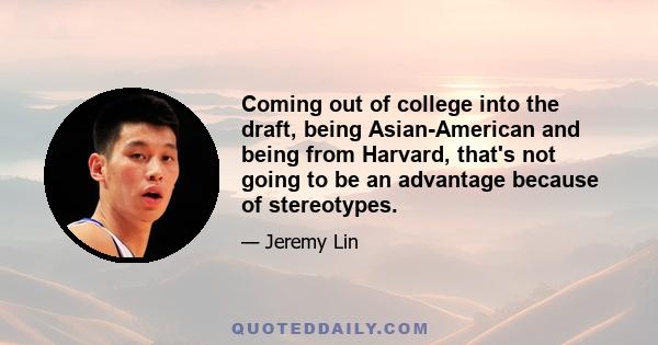 Coming out of college into the draft, being Asian-American and being from Harvard, that's not going to be an advantage because of stereotypes.