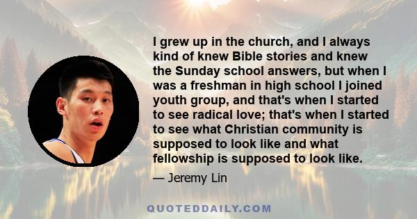 I grew up in the church, and I always kind of knew Bible stories and knew the Sunday school answers, but when I was a freshman in high school I joined youth group, and that's when I started to see radical love; that's