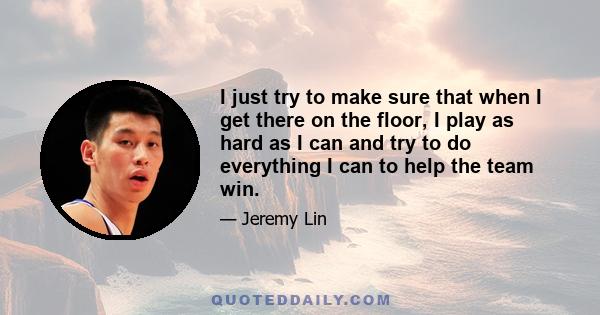 I just try to make sure that when I get there on the floor, I play as hard as I can and try to do everything I can to help the team win.