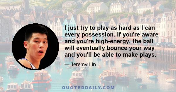 I just try to play as hard as I can every possession. If you're aware and you're high-energy, the ball will eventually bounce your way and you'll be able to make plays.