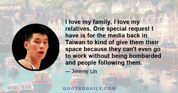 I love my family, I love my relatives. One special request I have is for the media back in Taiwan to kind of give them their space because they can't even go to work without being bombarded and people following them.