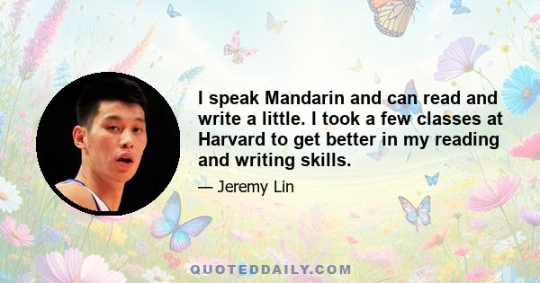 I speak Mandarin and can read and write a little. I took a few classes at Harvard to get better in my reading and writing skills.