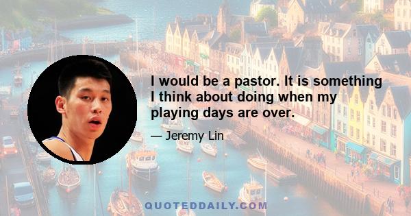 I would be a pastor. It is something I think about doing when my playing days are over.