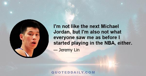 I'm not like the next Michael Jordan, but I'm also not what everyone saw me as before I started playing in the NBA, either.