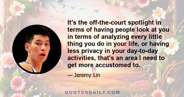 It's the off-the-court spotlight in terms of having people look at you in terms of analyzing every little thing you do in your life, or having less privacy in your day-to-day activities, that's an area I need to get