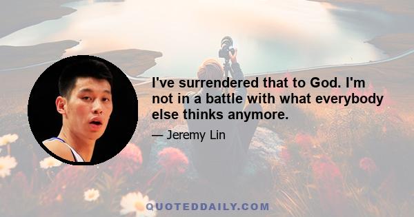 I've surrendered that to God. I'm not in a battle with what everybody else thinks anymore.