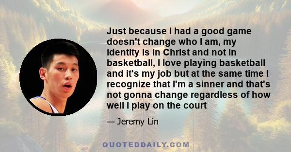 Just because I had a good game doesn't change who I am, my identity is in Christ and not in basketball, I love playing basketball and it's my job but at the same time I recognize that I'm a sinner and that's not gonna