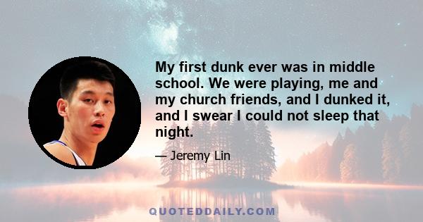 My first dunk ever was in middle school. We were playing, me and my church friends, and I dunked it, and I swear I could not sleep that night.