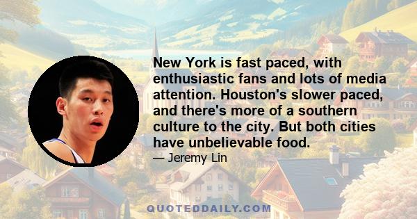 New York is fast paced, with enthusiastic fans and lots of media attention. Houston's slower paced, and there's more of a southern culture to the city. But both cities have unbelievable food.