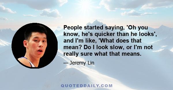 People started saying, 'Oh you know, he's quicker than he looks', and I'm like, 'What does that mean? Do I look slow, or I'm not really sure what that means.