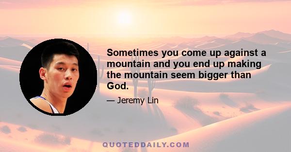 Sometimes you come up against a mountain and you end up making the mountain seem bigger than God.