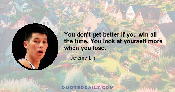 You don't get better if you win all the time. You look at yourself more when you lose.