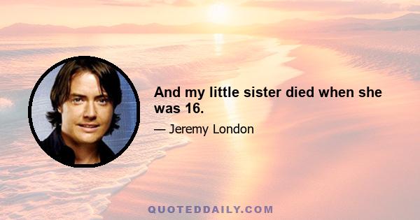 And my little sister died when she was 16.