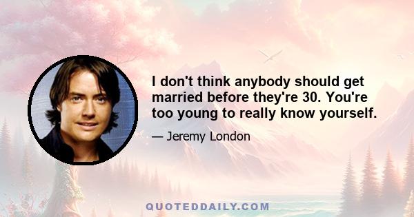 I don't think anybody should get married before they're 30. You're too young to really know yourself.