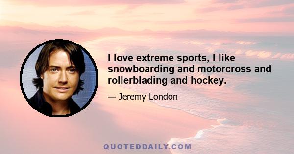 I love extreme sports, I like snowboarding and motorcross and rollerblading and hockey.