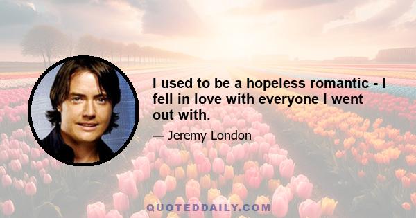 I used to be a hopeless romantic - I fell in love with everyone I went out with.