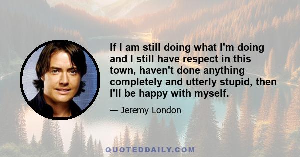 If I am still doing what I'm doing and I still have respect in this town, haven't done anything completely and utterly stupid, then I'll be happy with myself.