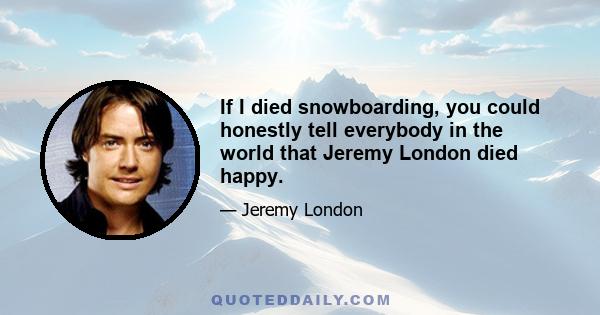 If I died snowboarding, you could honestly tell everybody in the world that Jeremy London died happy.