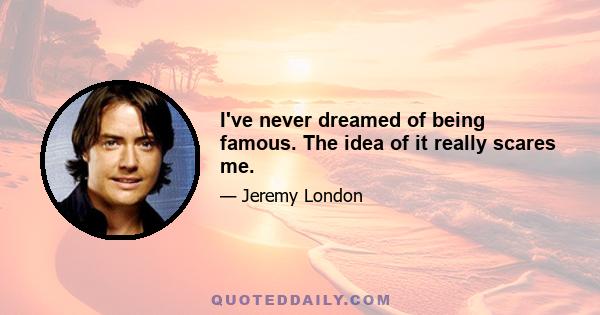 I've never dreamed of being famous. The idea of it really scares me.