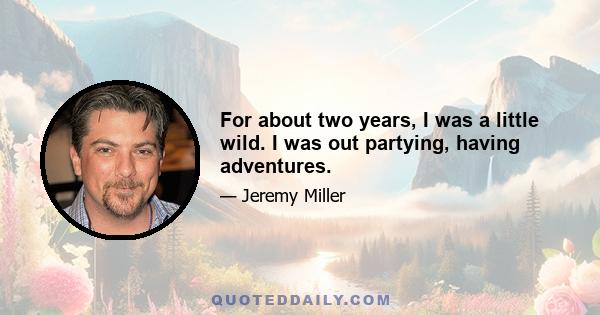 For about two years, I was a little wild. I was out partying, having adventures.