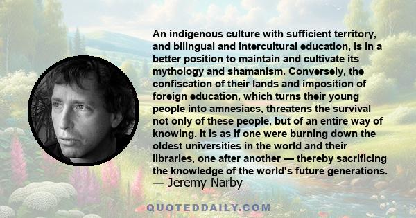 An indigenous culture with sufficient territory, and bilingual and intercultural education, is in a better position to maintain and cultivate its mythology and shamanism. Conversely, the confiscation of their lands and