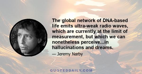 The global network of DNA-based life emits ultra-weak radio waves, which are currently at the limit of measurement, but which we can nonetheless perceive...in hallucinations and dreams.