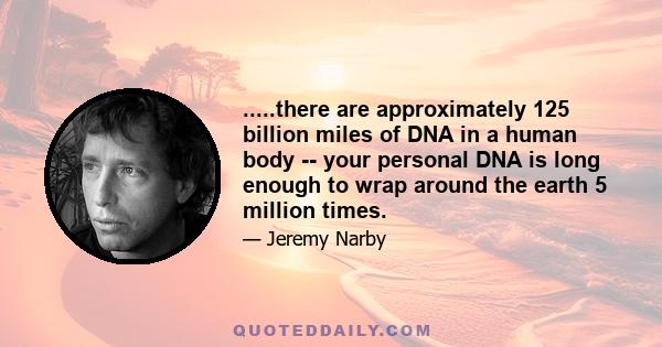 .....there are approximately 125 billion miles of DNA in a human body -- your personal DNA is long enough to wrap around the earth 5 million times.