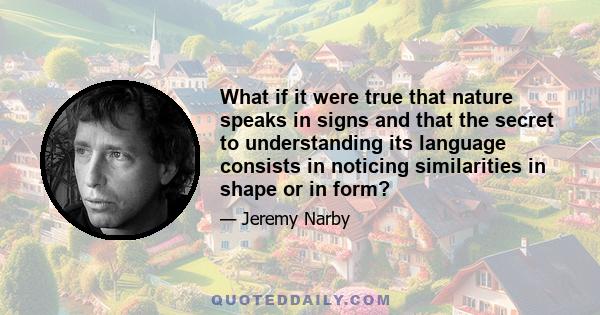 What if it were true that nature speaks in signs and that the secret to understanding its language consists in noticing similarities in shape or in form?