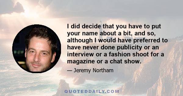 I did decide that you have to put your name about a bit, and so, although I would have preferred to have never done publicity or an interview or a fashion shoot for a magazine or a chat show.