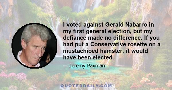 I voted against Gerald Nabarro in my first general election, but my defiance made no difference. If you had put a Conservative rosette on a mustachioed hamster, it would have been elected.