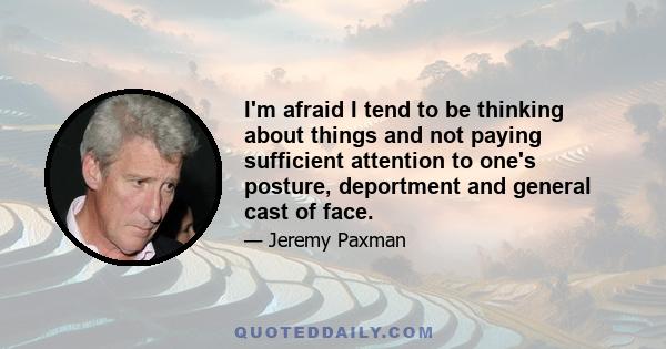 I'm afraid I tend to be thinking about things and not paying sufficient attention to one's posture, deportment and general cast of face.