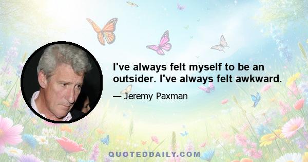 I've always felt myself to be an outsider. I've always felt awkward.