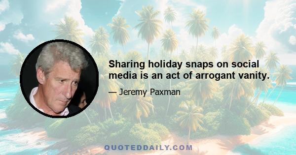 Sharing holiday snaps on social media is an act of arrogant vanity.