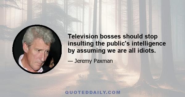 Television bosses should stop insulting the public's intelligence by assuming we are all idiots.