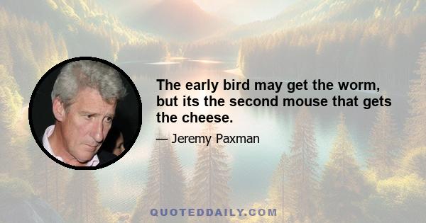 The early bird may get the worm, but its the second mouse that gets the cheese.