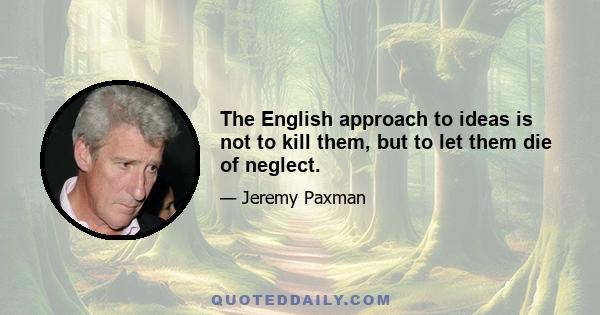 The English approach to ideas is not to kill them, but to let them die of neglect.