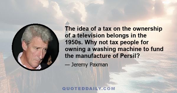 The idea of a tax on the ownership of a television belongs in the 1950s. Why not tax people for owning a washing machine to fund the manufacture of Persil?