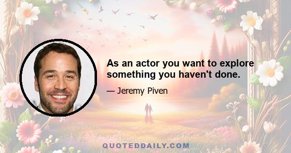 As an actor you want to explore something you haven't done.