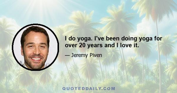 I do yoga. I've been doing yoga for over 20 years and I love it.