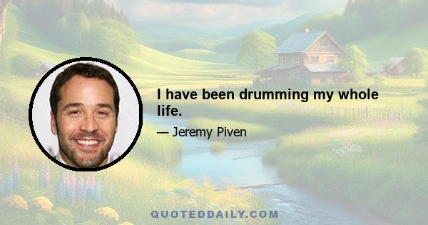 I have been drumming my whole life.