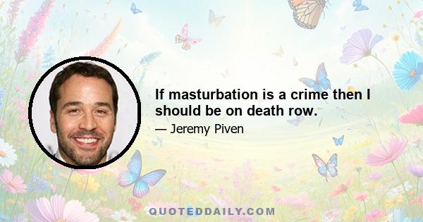 If masturbation is a crime then I should be on death row.