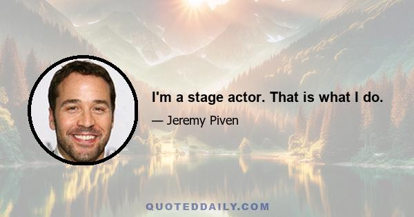 I'm a stage actor. That is what I do.