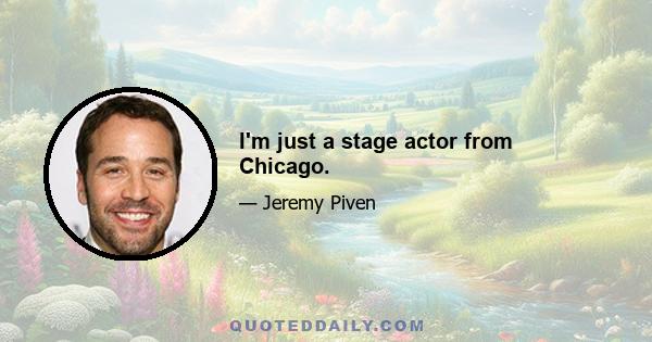 I'm just a stage actor from Chicago.